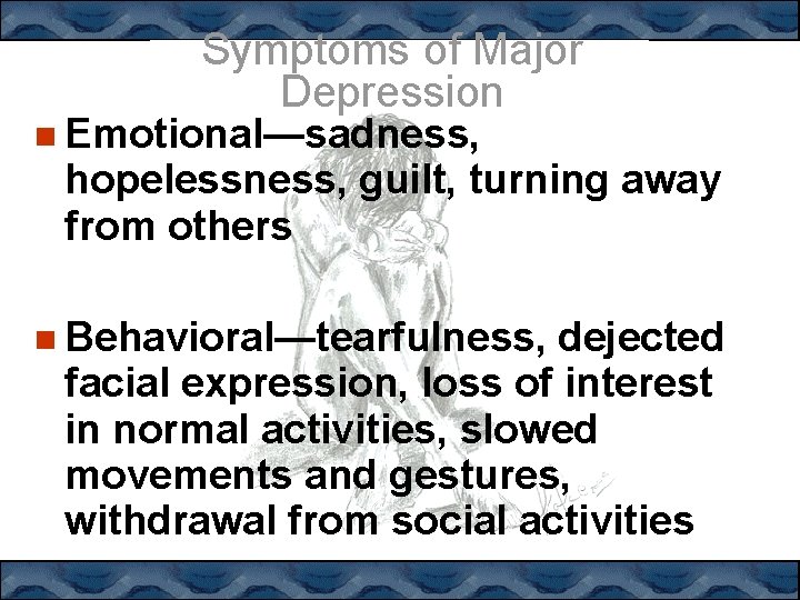 Symptoms of Major Depression Emotional—sadness, hopelessness, guilt, turning away from others Behavioral—tearfulness, dejected facial