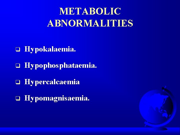 METABOLIC ABNORMALITIES q Hypokalaemia. q Hypophosphataemia. q Hypercalcaemia q Hypomagnisaemia. 