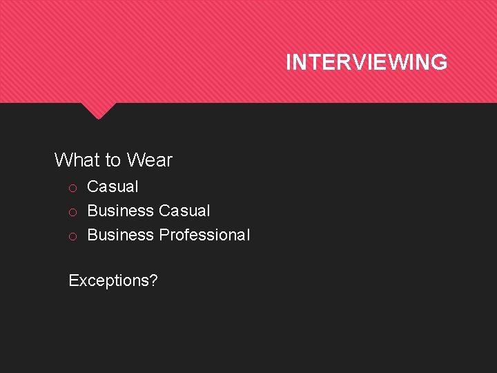 INTERVIEWING What to Wear o Casual o Business Professional Exceptions? 