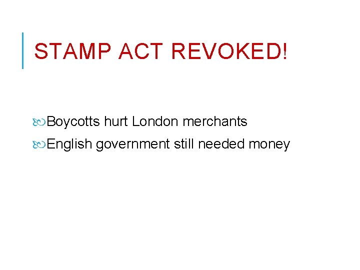 STAMP ACT REVOKED! Boycotts hurt London merchants English government still needed money 