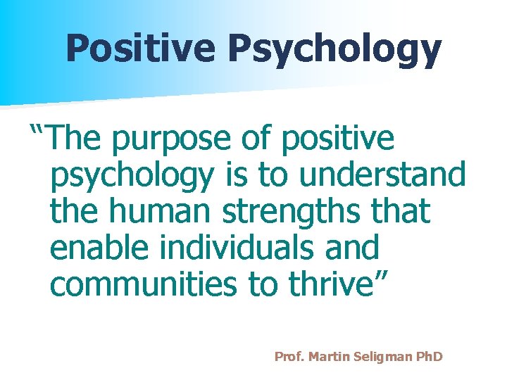 Positive Psychology “The purpose of positive psychology is to understand the human strengths that