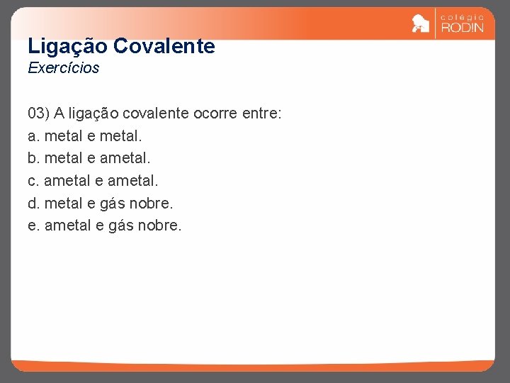 Ligação Covalente Exercícios 03) A ligação covalente ocorre entre: a. metal e metal. b.