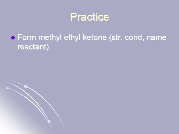 Practice l Form methyl ketone (str, cond, name reactant) 