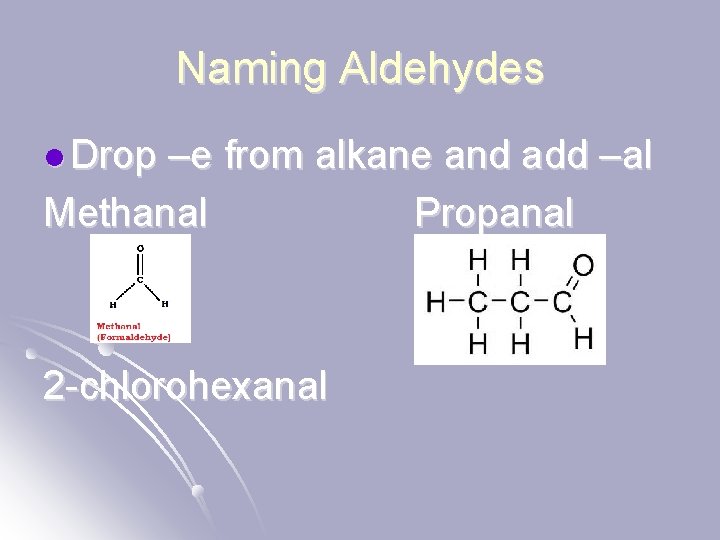 Naming Aldehydes l Drop –e from alkane and add –al Methanal Propanal 2 -chlorohexanal