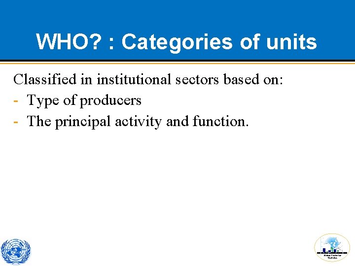 WHO? : Categories of units Classified in institutional sectors based on: - Type of
