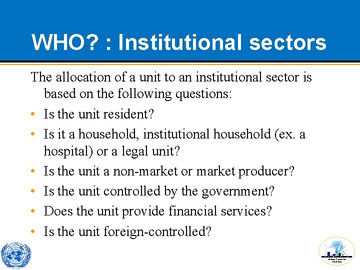 WHO? : Institutional sectors The allocation of a unit to an institutional sector is