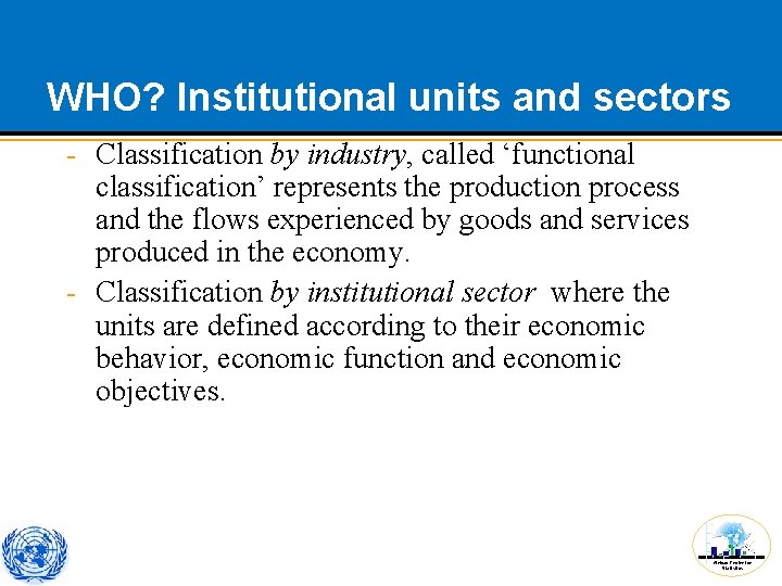 WHO? Institutional units and sectors - Classification by industry, called ‘functional classification’ represents the