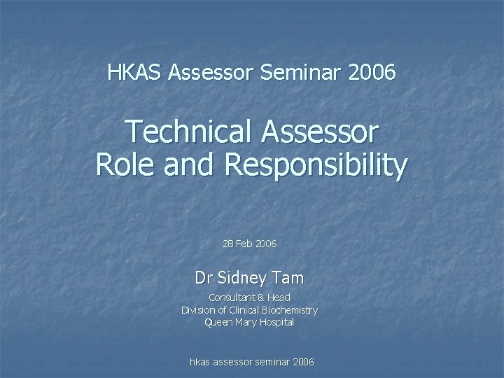 HKAS Assessor Seminar 2006 Technical Assessor Role and Responsibility 28 Feb 2006 Dr Sidney