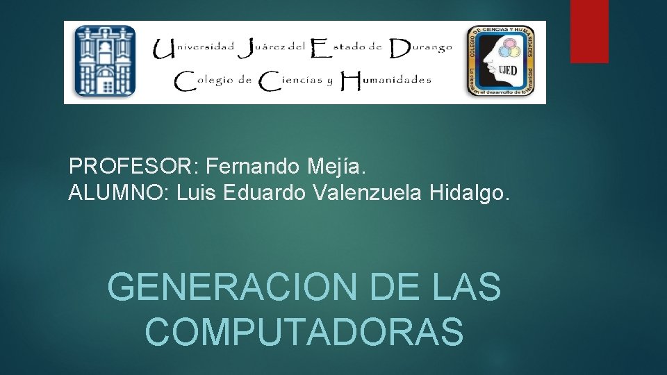 PROFESOR: Fernando Mejía. ALUMNO: Luis Eduardo Valenzuela Hidalgo. GENERACION DE LAS COMPUTADORAS 