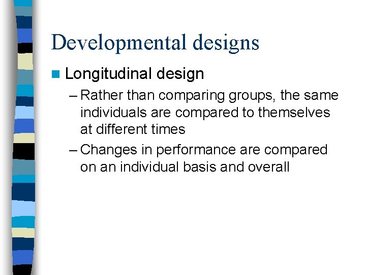 Developmental designs n Longitudinal design – Rather than comparing groups, the same individuals are