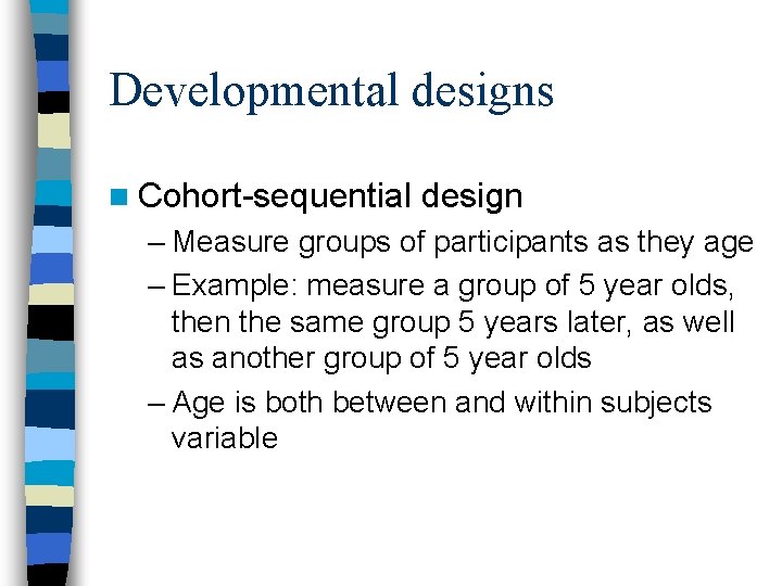 Developmental designs n Cohort-sequential design – Measure groups of participants as they age –