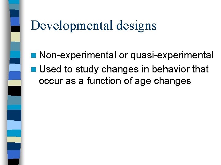 Developmental designs n Non-experimental or quasi-experimental n Used to study changes in behavior that