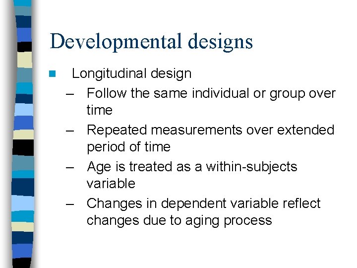 Developmental designs n Longitudinal design – Follow the same individual or group over time