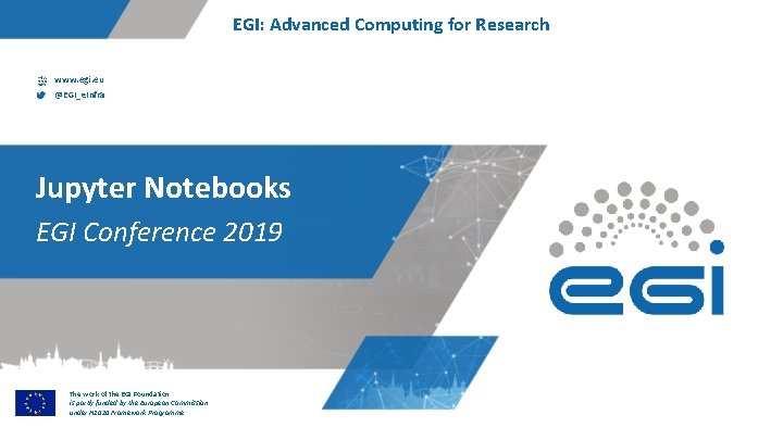 EGI: Advanced Computing for Research www. egi. eu @EGI_e. Infra Jupyter Notebooks EGI Conference