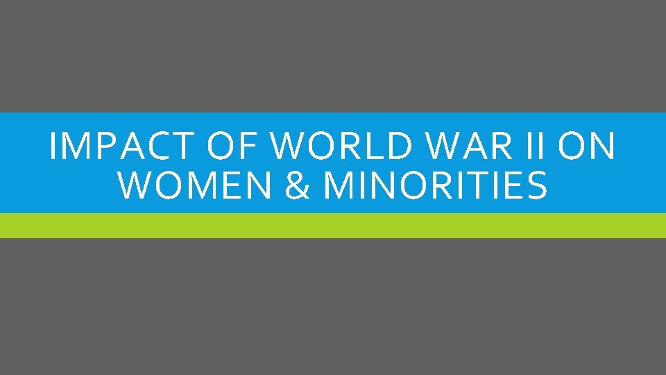 IMPACT OF WORLD WAR II ON WOMEN & MINORITIES 