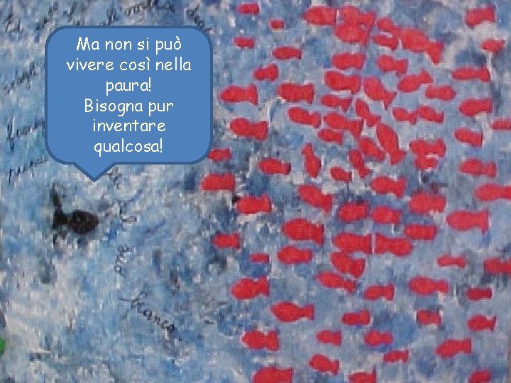 Ma non si può vivere così nella paura! Bisogna pur inventare qualcosa! 