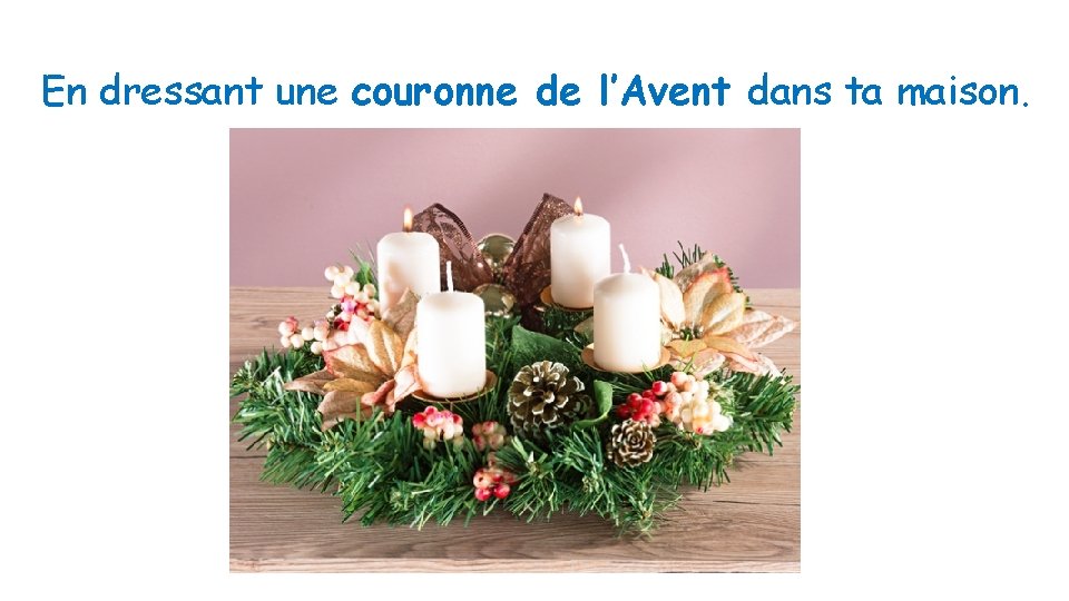 En dressant une couronne de l’Avent dans ta maison. 