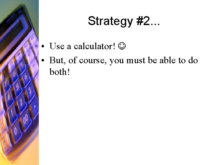 Strategy #2. . . • Use a calculator! • But, of course, you must