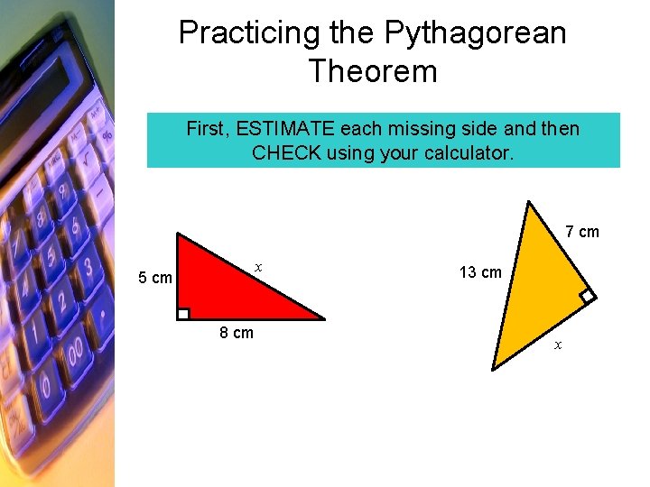 Practicing the Pythagorean Theorem First, ESTIMATE each missing side and then CHECK using your