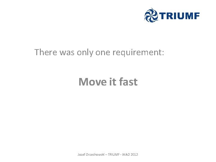 There was only one requirement: Move it fast Jozef Orzechowski – TRIUMF - WAO There was only one requirement: Move it fast Jozef Orzechowski – TRIUMF - WAO