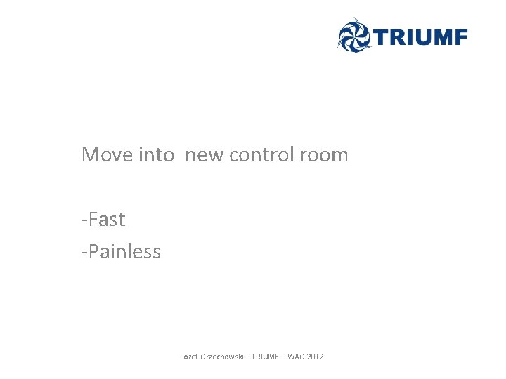 Move into new control room -Fast -Painless Jozef Orzechowski – TRIUMF - WAO 2012 Move into new control room -Fast -Painless Jozef Orzechowski – TRIUMF - WAO 2012