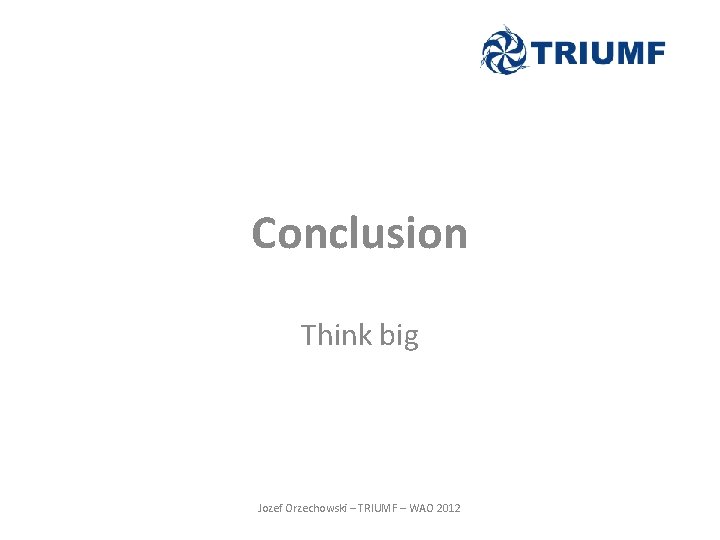 Conclusion Think big Jozef Orzechowski – TRIUMF – WAO 2012 Conclusion Think big Jozef Orzechowski – TRIUMF – WAO 2012