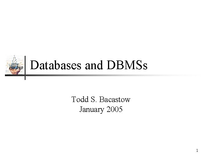 IST 210 Databases and DBMSs Todd S. Bacastow January 2005 1 