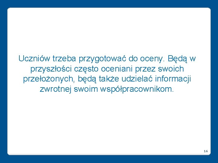 Uczniów trzeba przygotować do oceny. Będą w przyszłości często oceniani przez swoich przełożonych, będą