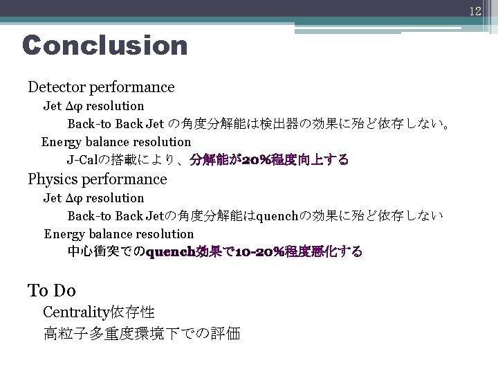 12 Conclusion Detector performance Jet Δφ resolution Back-to Back Jet の角度分解能は検出器の効果に殆ど依存しない。 Energy balance resolution