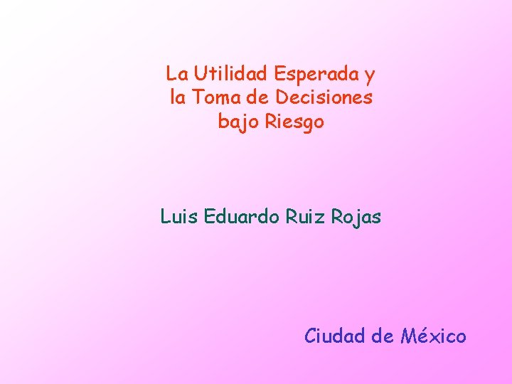 La Utilidad Esperada y la Toma de Decisiones bajo Riesgo Luis Eduardo Ruiz Rojas