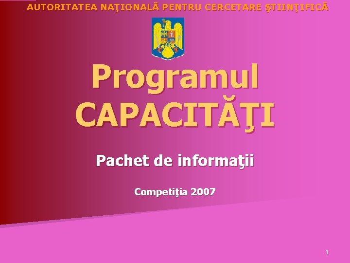 AUTORITATEA NAŢIONALĂ PENTRU CERCETARE ŞTIINŢIFICĂ Programul CAPACITĂŢI Pachet de informaţii Competiţia 2007 1 