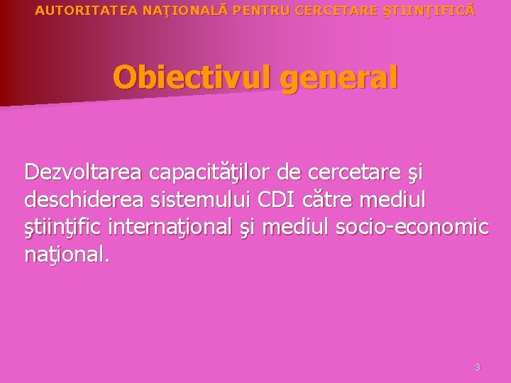 AUTORITATEA NAŢIONALĂ PENTRU CERCETARE ŞTIINŢIFICĂ Obiectivul general Dezvoltarea capacităţilor de cercetare şi deschiderea sistemului