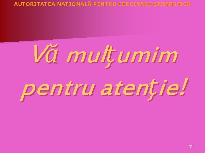 AUTORITATEA NAŢIONALĂ PENTRU CERCETARE ŞTIINŢIFICĂ Vă mulţumim pentru atenţie! 32 