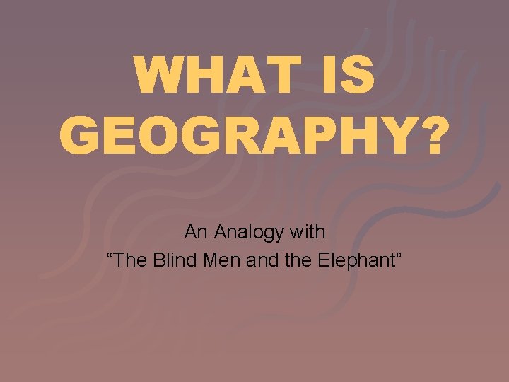 WHAT IS GEOGRAPHY? An Analogy with “The Blind Men and the Elephant” 