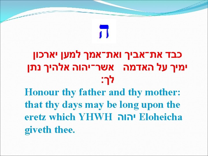  כבד את־אביך ואת־אמך למען יארכון ימיך על האדמה אשר־יהוה אלהיך נתן לך׃ Honour