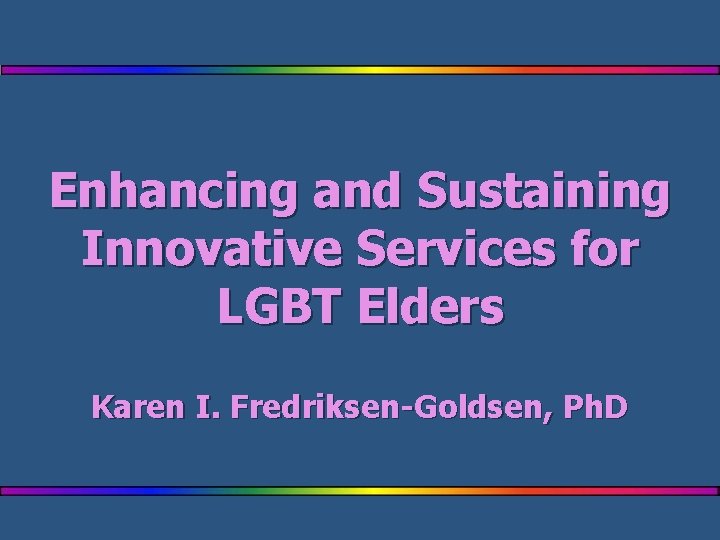 Enhancing and Sustaining Innovative Services for LGBT Elders Karen I. Fredriksen-Goldsen, Ph. D 