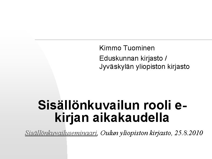 Kimmo Tuominen Eduskunnan kirjasto / Jyväskylän yliopiston kirjasto Sisällönkuvailun rooli ekirjan aikakaudella Sisällönkuvailuseminaari, Oulun