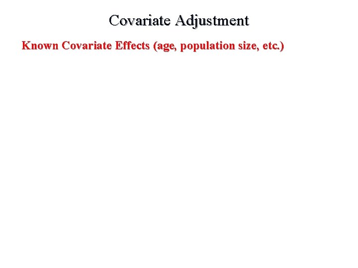 Covariate Adjustment Known Covariate Effects (age, population size, etc. ) 