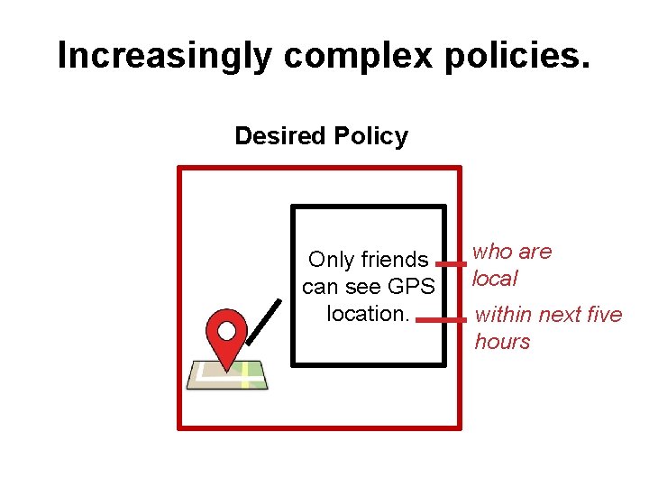 Increasingly complex policies. Desired Policy Only friends can see GPS location. who are local