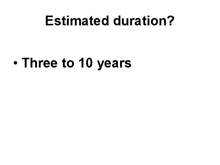 Estimated duration? • Three to 10 years 