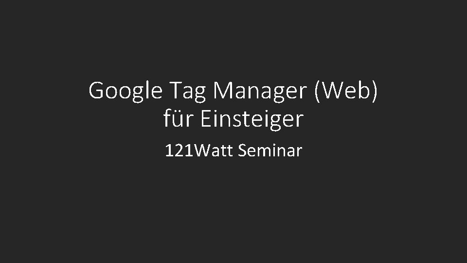 Google Tag Manager (Web) für Einsteiger 121 Watt Seminar 