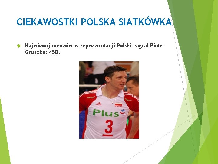 CIEKAWOSTKI POLSKA SIATKÓWKA Najwięcej meczów w reprezentacji Polski zagrał Piotr Gruszka: 450. 