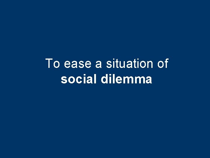 To ease a situation of social dilemma 