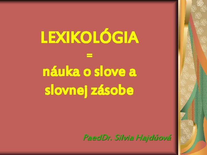 LEXIKOLÓGIA = náuka o slove a slovnej zásobe Paed. Dr. Silvia Hajdúová 