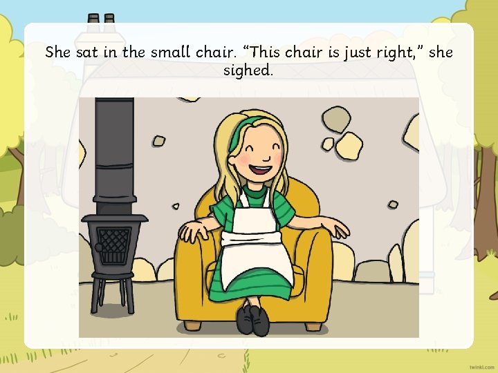 She sat in the small chair. “This chair is just right, ” she sighed.