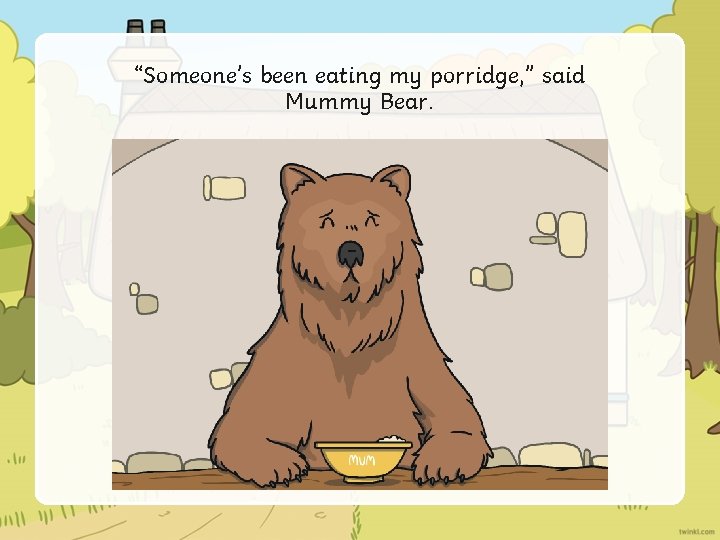 “Someone’s been eating my porridge, ” said Mummy Bear. 