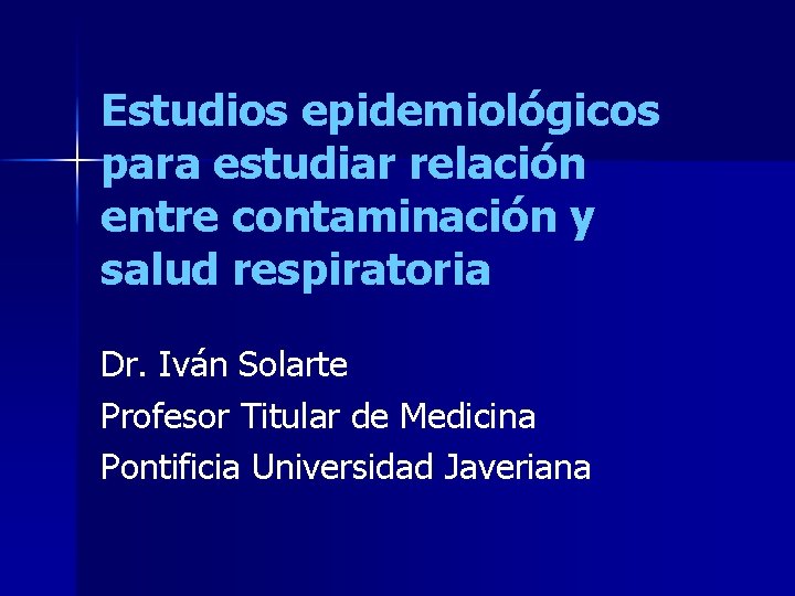 Estudios epidemiológicos para estudiar relación entre contaminación y salud respiratoria Dr. Iván Solarte Profesor