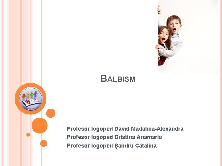 BALBISM Profesor logoped David Mădălina-Alexandra Profesor logoped Cristina Anamaria Profesor logoped Șandru Cătălina 