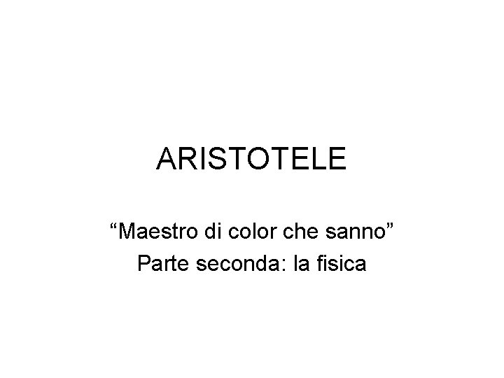 ARISTOTELE “Maestro di color che sanno” Parte seconda: la fisica 