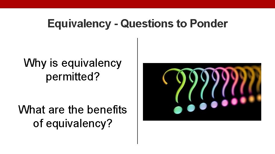 Equivalency - Questions to Ponder Why is equivalency permitted? What are the benefits of